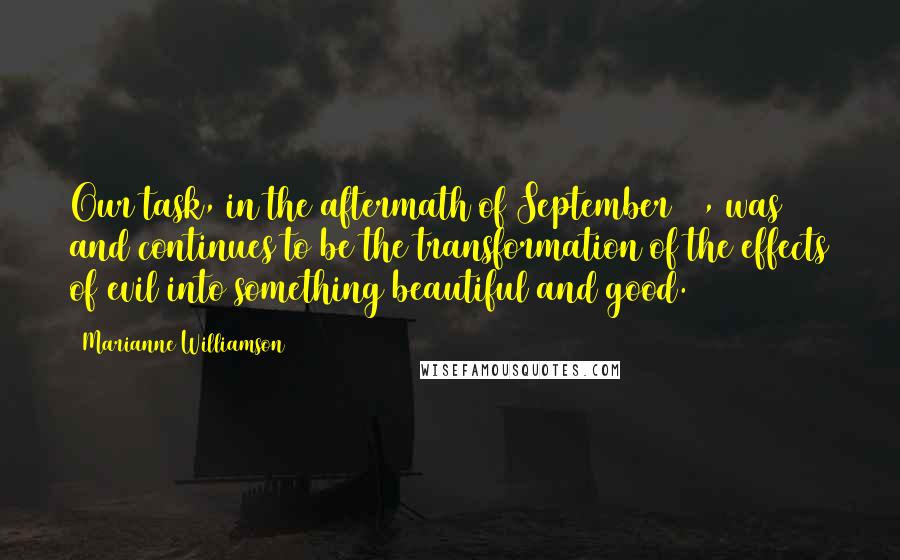 Marianne Williamson Quotes: Our task, in the aftermath of September 11, was and continues to be the transformation of the effects of evil into something beautiful and good.