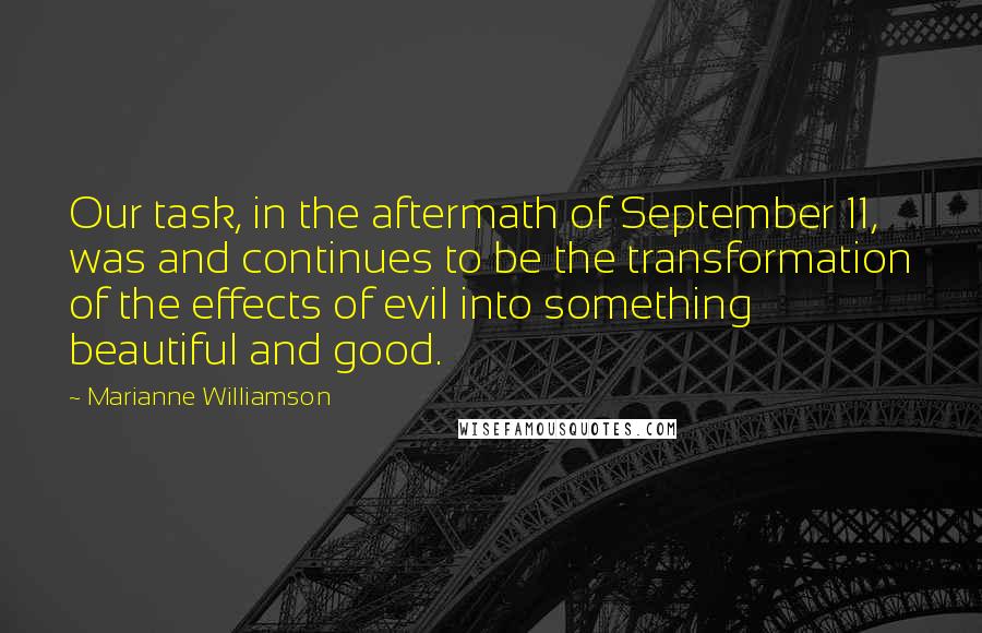 Marianne Williamson Quotes: Our task, in the aftermath of September 11, was and continues to be the transformation of the effects of evil into something beautiful and good.