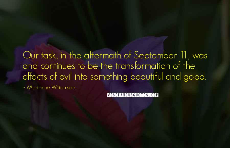 Marianne Williamson Quotes: Our task, in the aftermath of September 11, was and continues to be the transformation of the effects of evil into something beautiful and good.