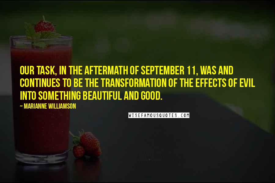 Marianne Williamson Quotes: Our task, in the aftermath of September 11, was and continues to be the transformation of the effects of evil into something beautiful and good.