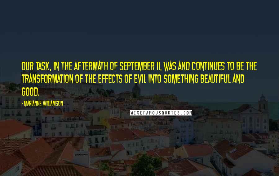 Marianne Williamson Quotes: Our task, in the aftermath of September 11, was and continues to be the transformation of the effects of evil into something beautiful and good.