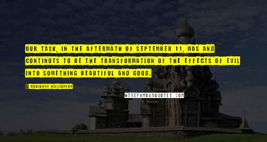 Marianne Williamson Quotes: Our task, in the aftermath of September 11, was and continues to be the transformation of the effects of evil into something beautiful and good.