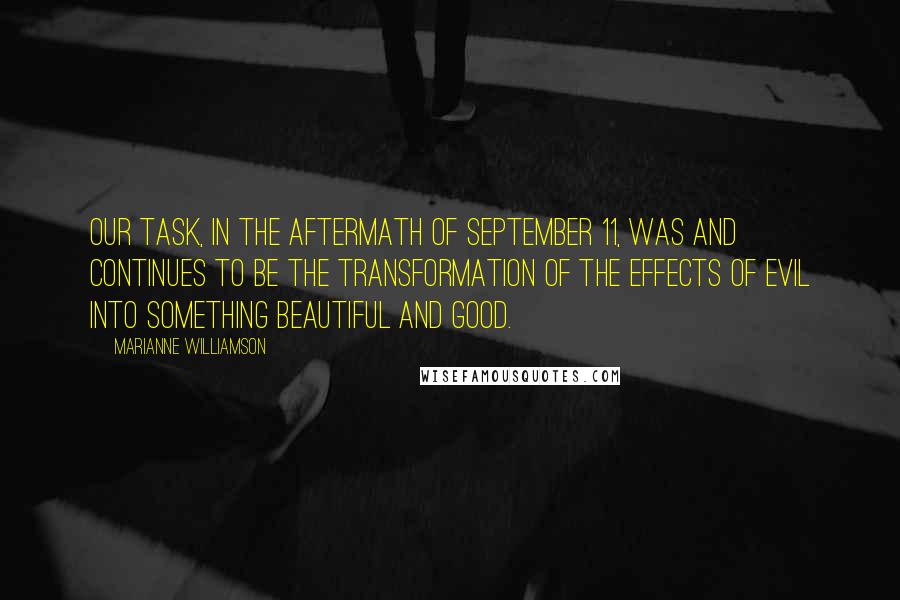 Marianne Williamson Quotes: Our task, in the aftermath of September 11, was and continues to be the transformation of the effects of evil into something beautiful and good.