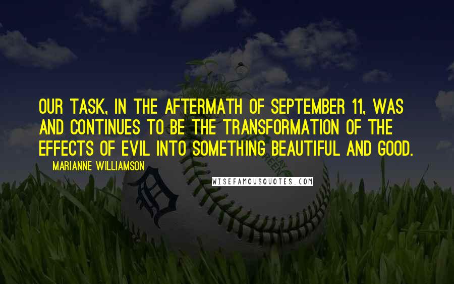 Marianne Williamson Quotes: Our task, in the aftermath of September 11, was and continues to be the transformation of the effects of evil into something beautiful and good.