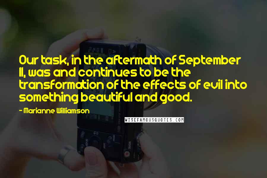 Marianne Williamson Quotes: Our task, in the aftermath of September 11, was and continues to be the transformation of the effects of evil into something beautiful and good.