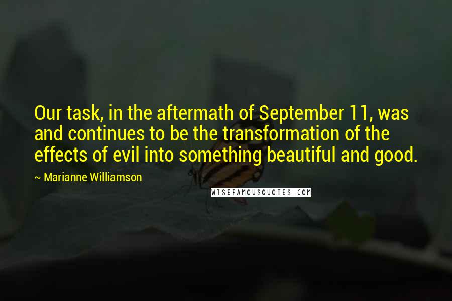 Marianne Williamson Quotes: Our task, in the aftermath of September 11, was and continues to be the transformation of the effects of evil into something beautiful and good.