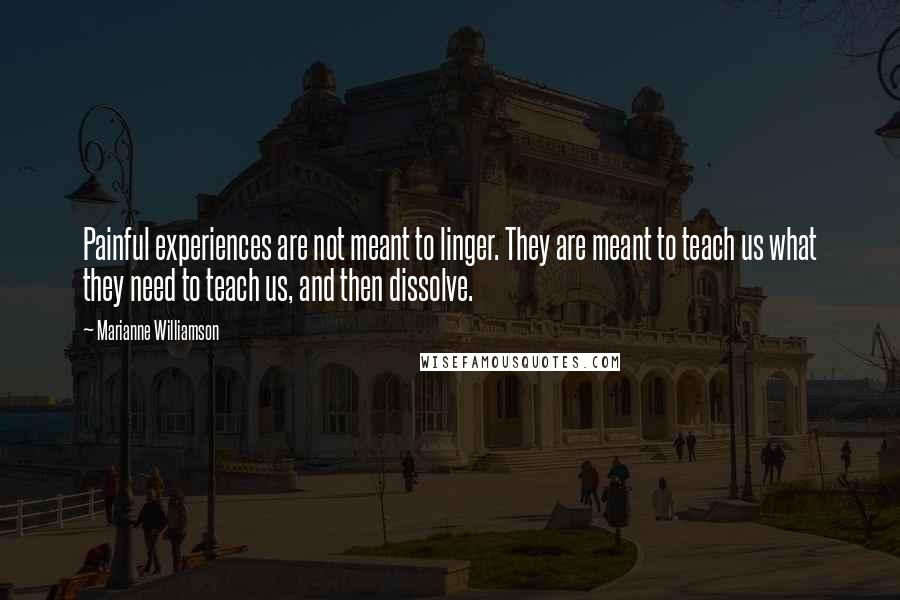 Marianne Williamson Quotes: Painful experiences are not meant to linger. They are meant to teach us what they need to teach us, and then dissolve.