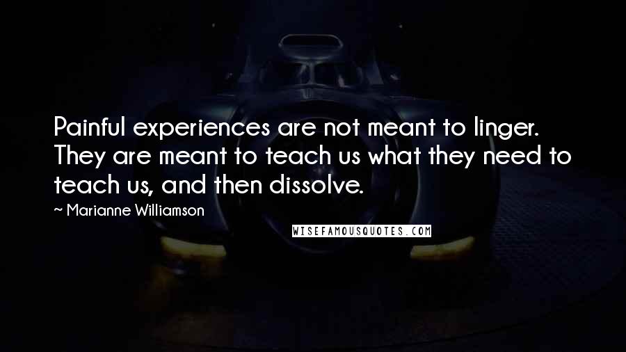 Marianne Williamson Quotes: Painful experiences are not meant to linger. They are meant to teach us what they need to teach us, and then dissolve.