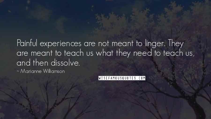 Marianne Williamson Quotes: Painful experiences are not meant to linger. They are meant to teach us what they need to teach us, and then dissolve.