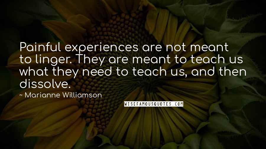 Marianne Williamson Quotes: Painful experiences are not meant to linger. They are meant to teach us what they need to teach us, and then dissolve.