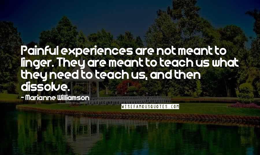 Marianne Williamson Quotes: Painful experiences are not meant to linger. They are meant to teach us what they need to teach us, and then dissolve.