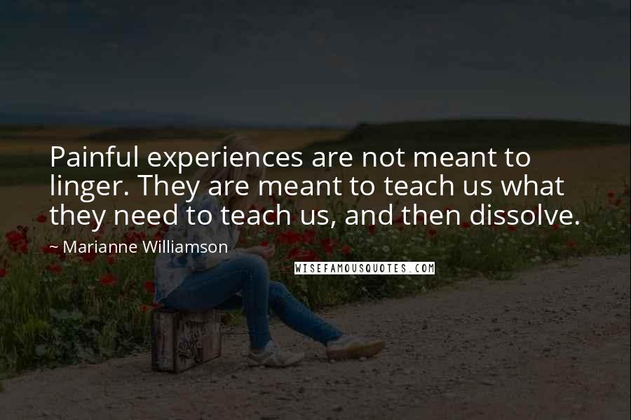 Marianne Williamson Quotes: Painful experiences are not meant to linger. They are meant to teach us what they need to teach us, and then dissolve.