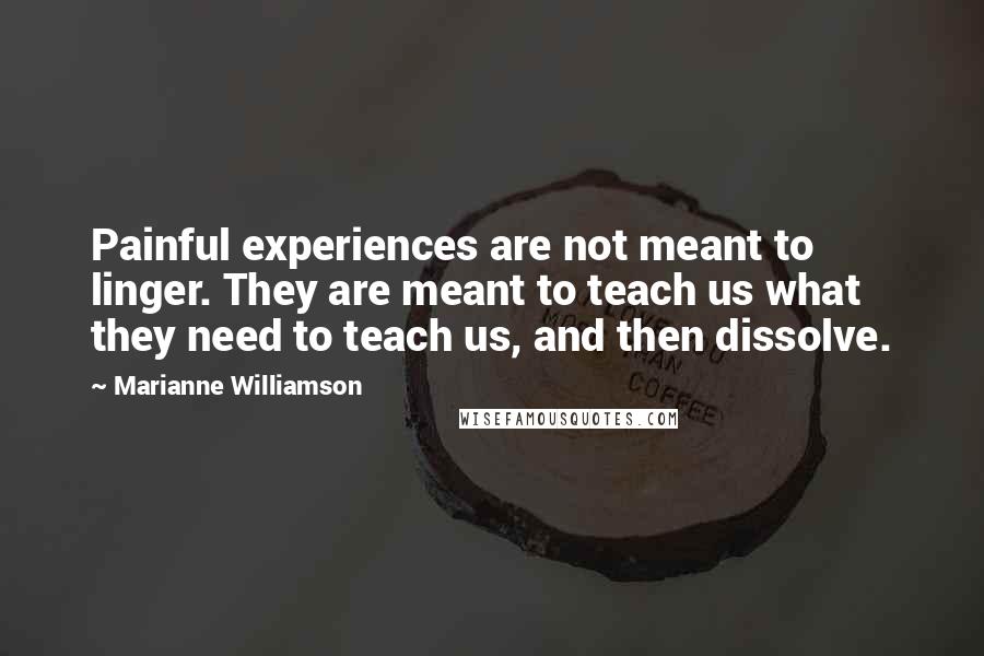 Marianne Williamson Quotes: Painful experiences are not meant to linger. They are meant to teach us what they need to teach us, and then dissolve.