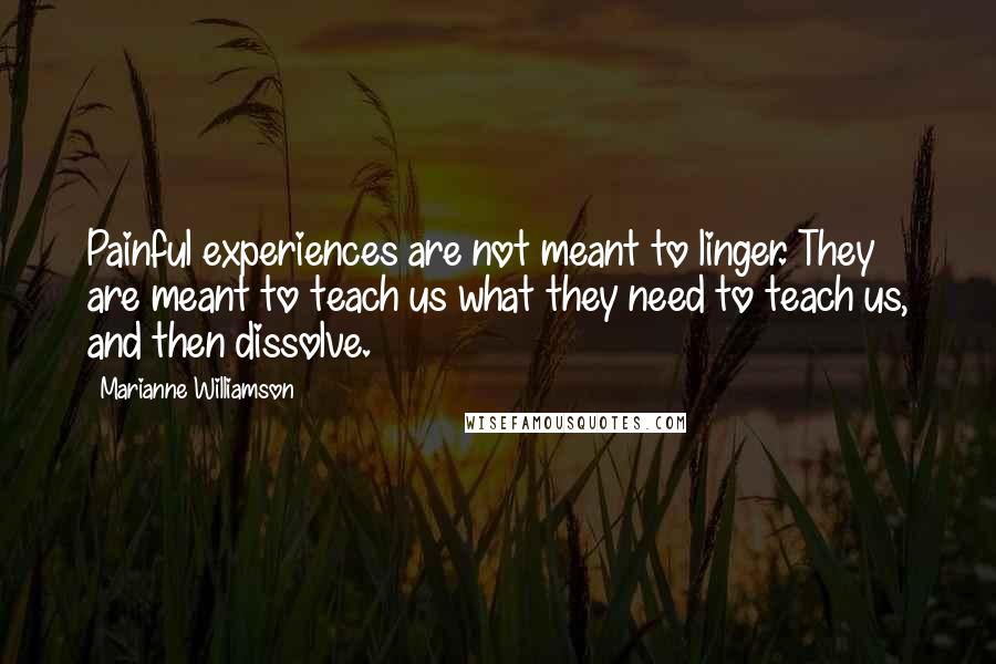 Marianne Williamson Quotes: Painful experiences are not meant to linger. They are meant to teach us what they need to teach us, and then dissolve.