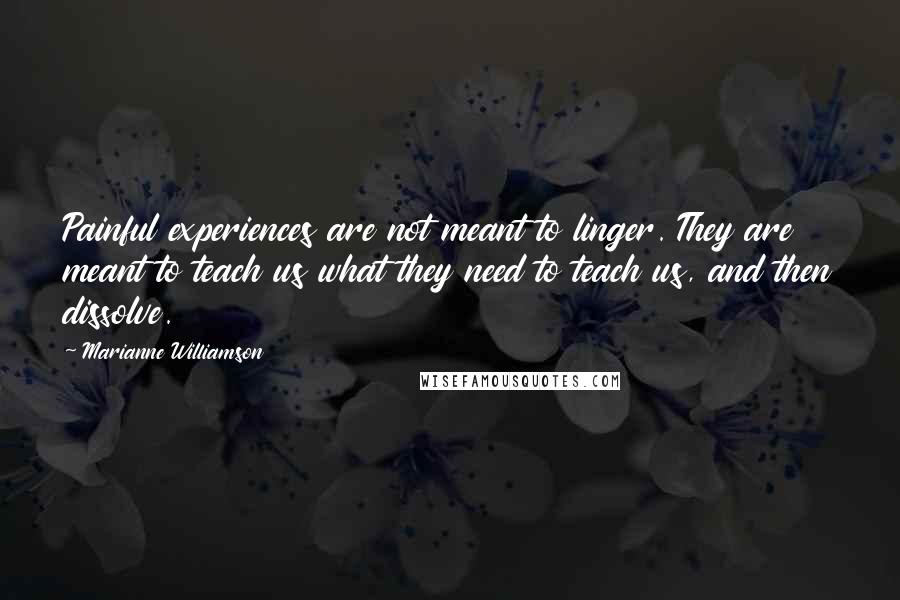 Marianne Williamson Quotes: Painful experiences are not meant to linger. They are meant to teach us what they need to teach us, and then dissolve.