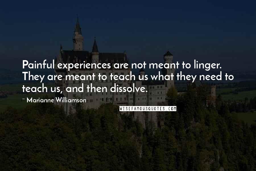 Marianne Williamson Quotes: Painful experiences are not meant to linger. They are meant to teach us what they need to teach us, and then dissolve.
