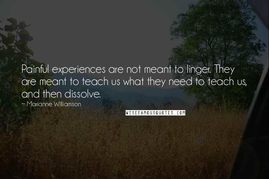 Marianne Williamson Quotes: Painful experiences are not meant to linger. They are meant to teach us what they need to teach us, and then dissolve.