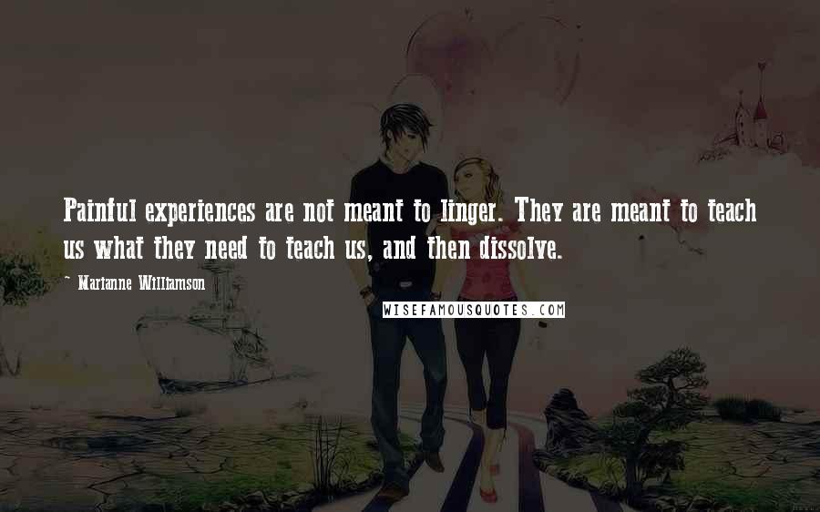 Marianne Williamson Quotes: Painful experiences are not meant to linger. They are meant to teach us what they need to teach us, and then dissolve.
