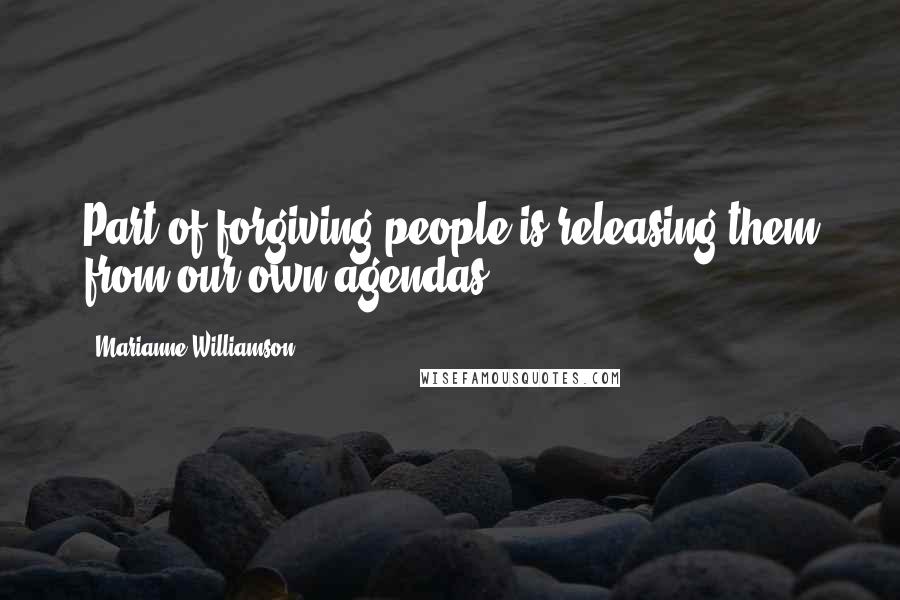 Marianne Williamson Quotes: Part of forgiving people is releasing them from our own agendas.