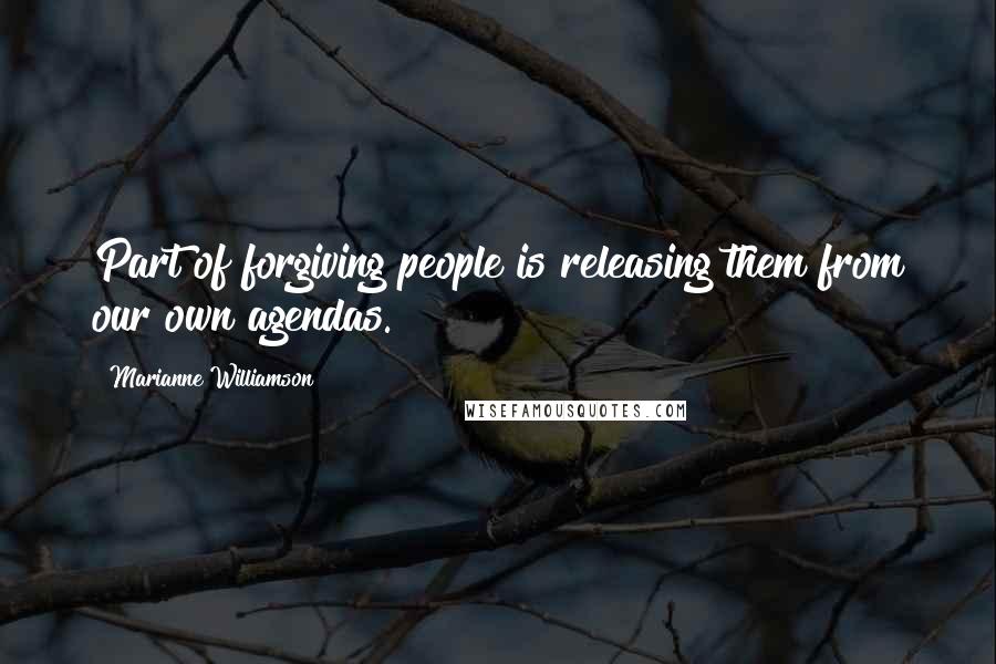 Marianne Williamson Quotes: Part of forgiving people is releasing them from our own agendas.