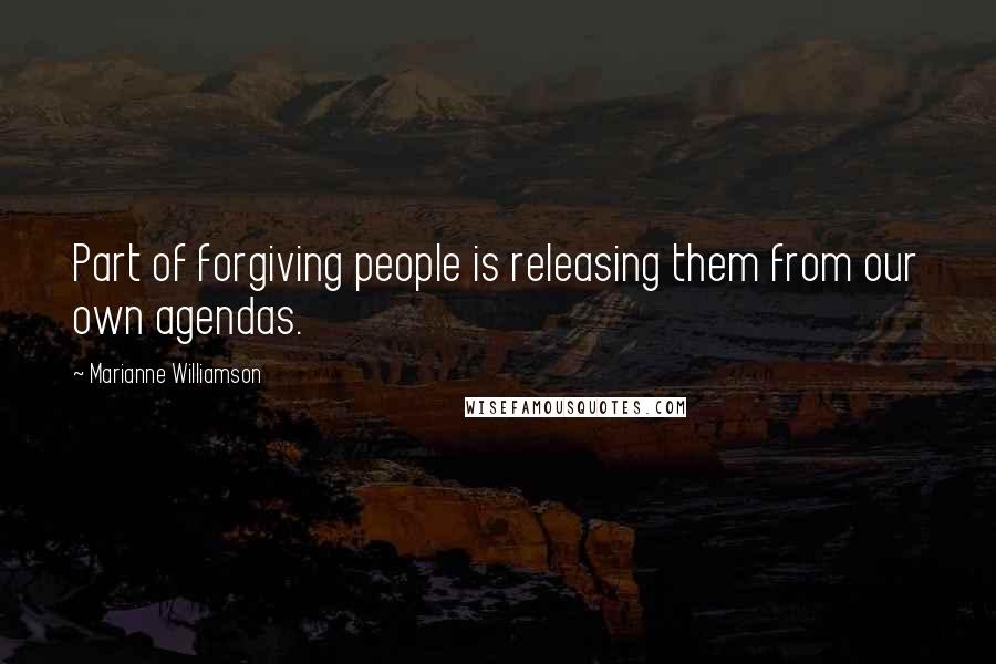 Marianne Williamson Quotes: Part of forgiving people is releasing them from our own agendas.