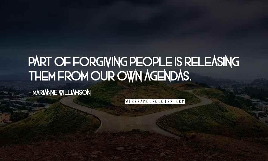 Marianne Williamson Quotes: Part of forgiving people is releasing them from our own agendas.