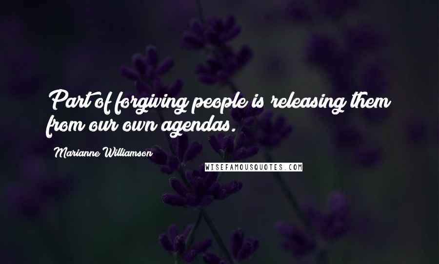 Marianne Williamson Quotes: Part of forgiving people is releasing them from our own agendas.