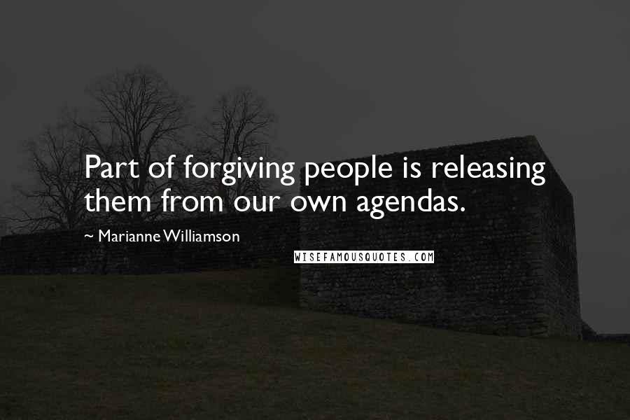 Marianne Williamson Quotes: Part of forgiving people is releasing them from our own agendas.