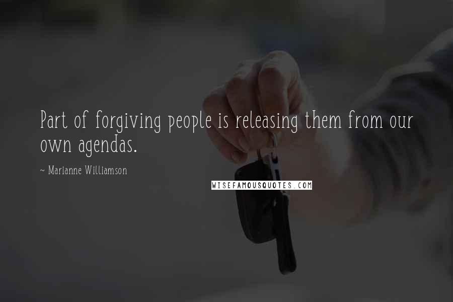 Marianne Williamson Quotes: Part of forgiving people is releasing them from our own agendas.