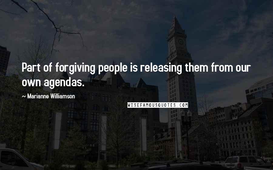 Marianne Williamson Quotes: Part of forgiving people is releasing them from our own agendas.