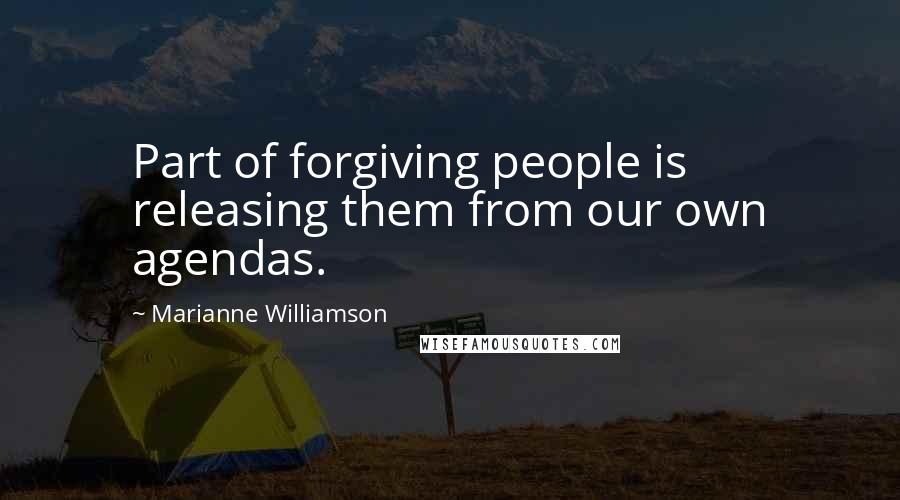 Marianne Williamson Quotes: Part of forgiving people is releasing them from our own agendas.