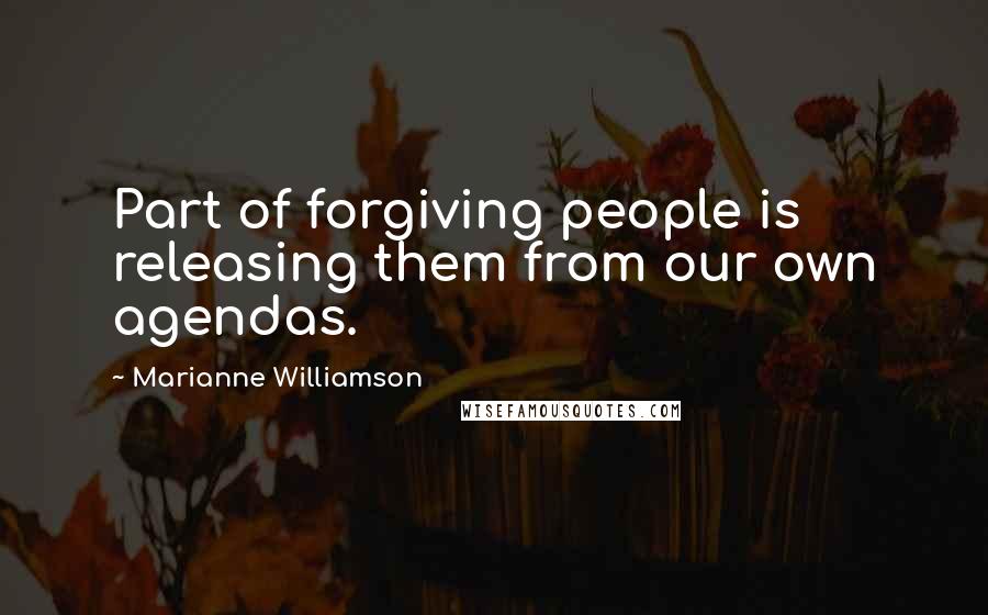 Marianne Williamson Quotes: Part of forgiving people is releasing them from our own agendas.