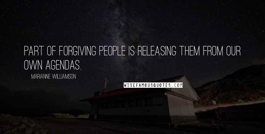 Marianne Williamson Quotes: Part of forgiving people is releasing them from our own agendas.