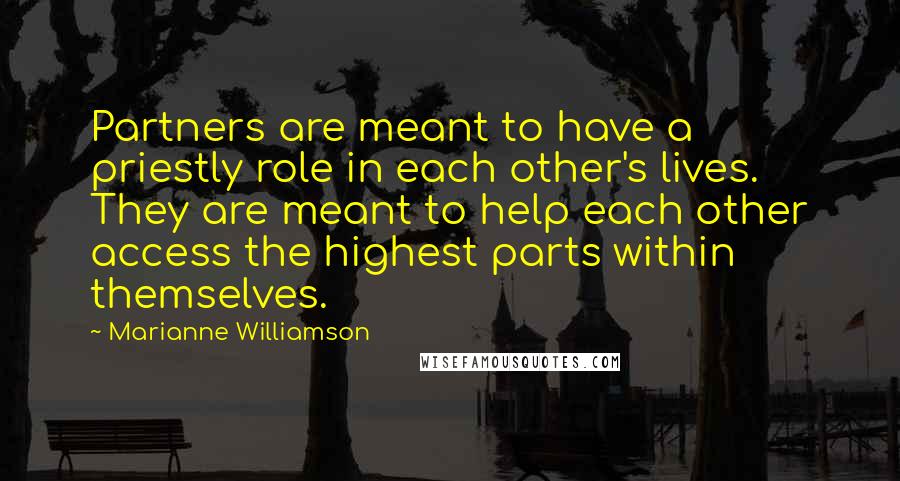 Marianne Williamson Quotes: Partners are meant to have a priestly role in each other's lives. They are meant to help each other access the highest parts within themselves.