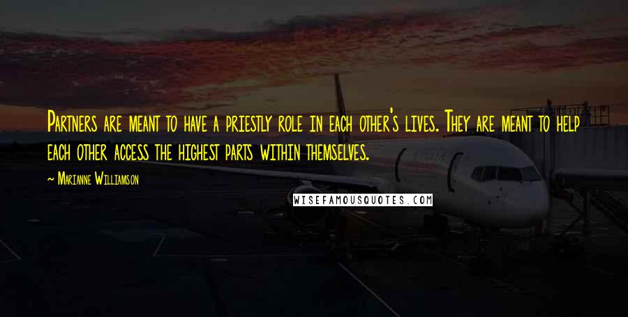 Marianne Williamson Quotes: Partners are meant to have a priestly role in each other's lives. They are meant to help each other access the highest parts within themselves.