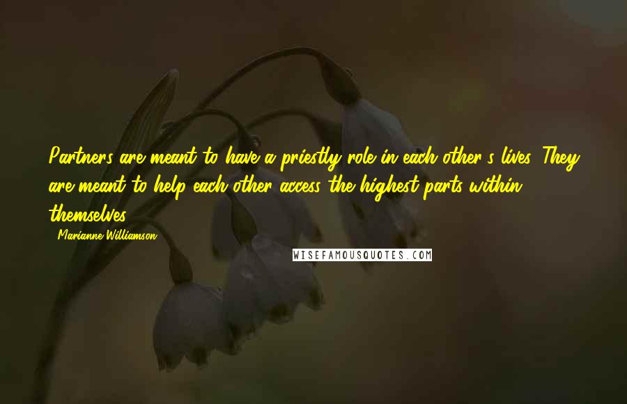 Marianne Williamson Quotes: Partners are meant to have a priestly role in each other's lives. They are meant to help each other access the highest parts within themselves.