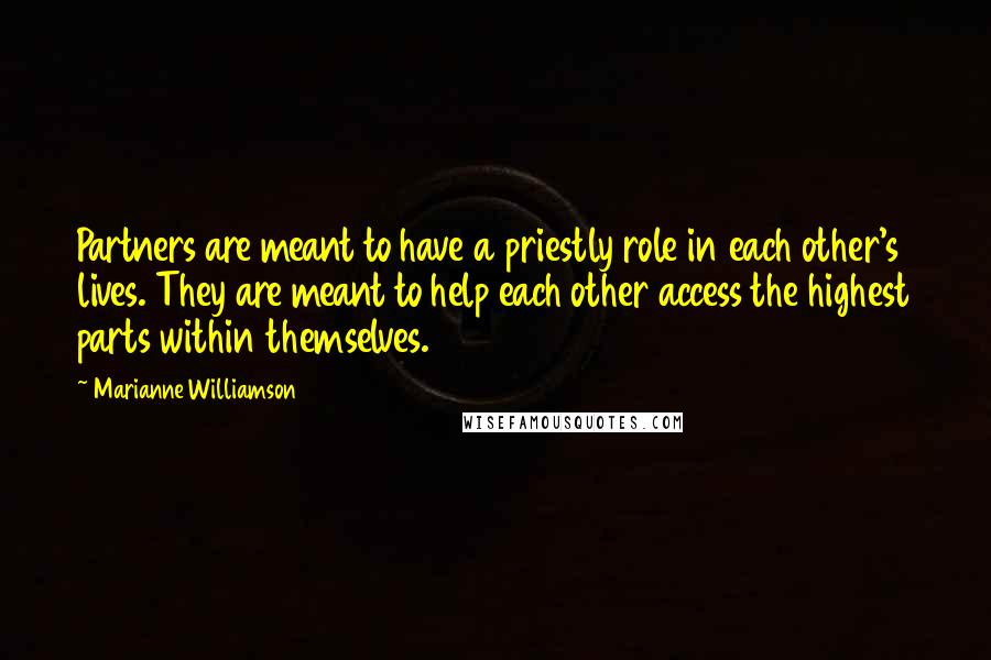 Marianne Williamson Quotes: Partners are meant to have a priestly role in each other's lives. They are meant to help each other access the highest parts within themselves.