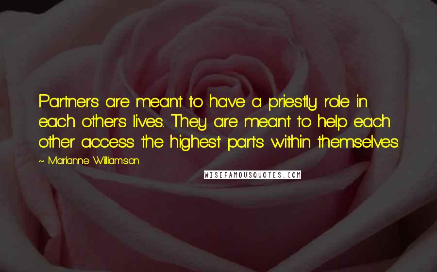 Marianne Williamson Quotes: Partners are meant to have a priestly role in each other's lives. They are meant to help each other access the highest parts within themselves.