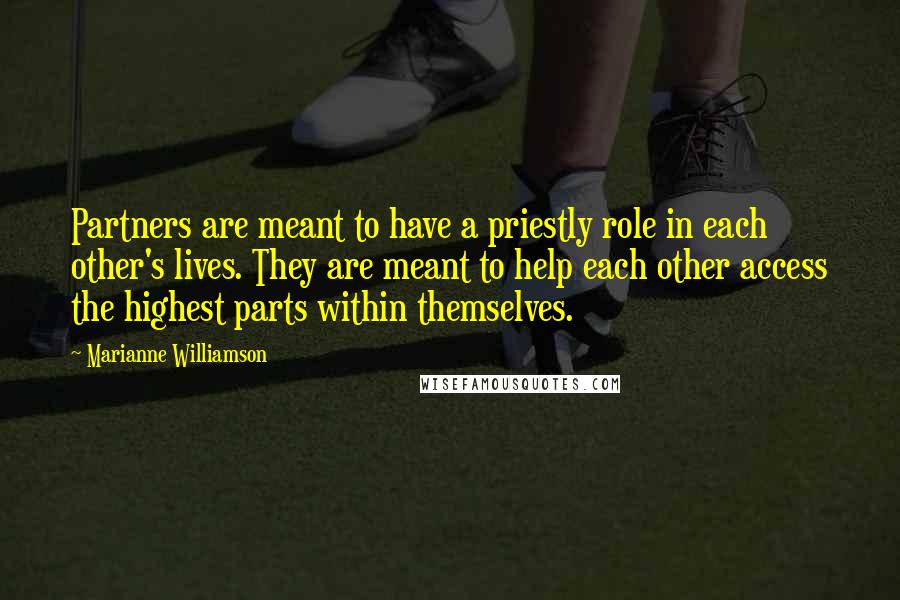 Marianne Williamson Quotes: Partners are meant to have a priestly role in each other's lives. They are meant to help each other access the highest parts within themselves.