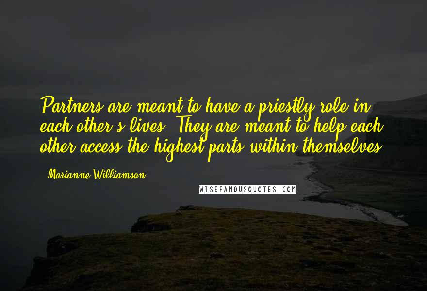 Marianne Williamson Quotes: Partners are meant to have a priestly role in each other's lives. They are meant to help each other access the highest parts within themselves.