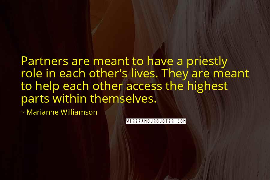 Marianne Williamson Quotes: Partners are meant to have a priestly role in each other's lives. They are meant to help each other access the highest parts within themselves.