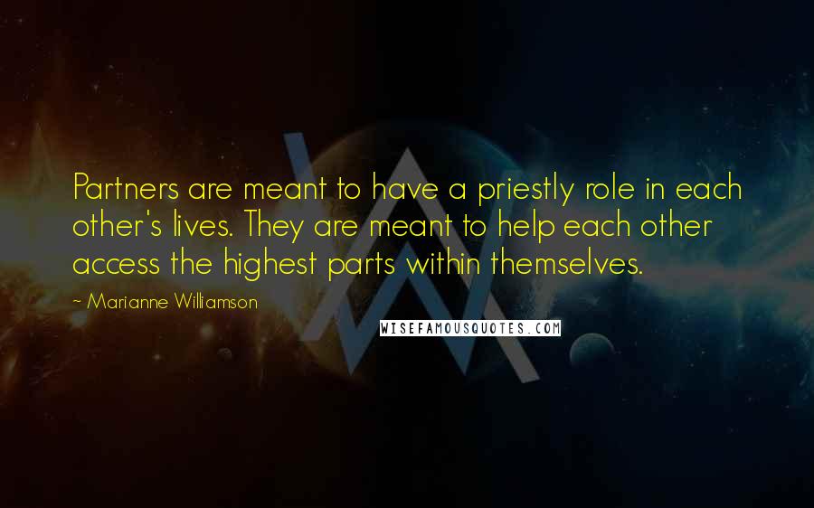 Marianne Williamson Quotes: Partners are meant to have a priestly role in each other's lives. They are meant to help each other access the highest parts within themselves.