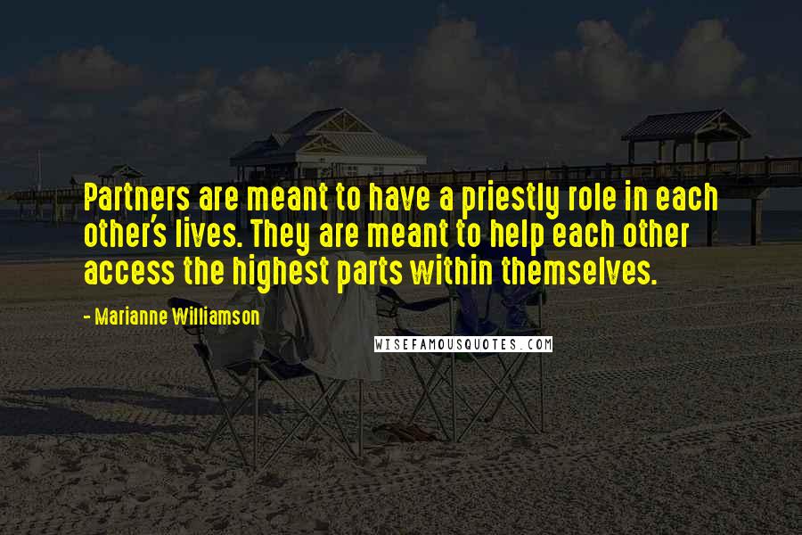 Marianne Williamson Quotes: Partners are meant to have a priestly role in each other's lives. They are meant to help each other access the highest parts within themselves.