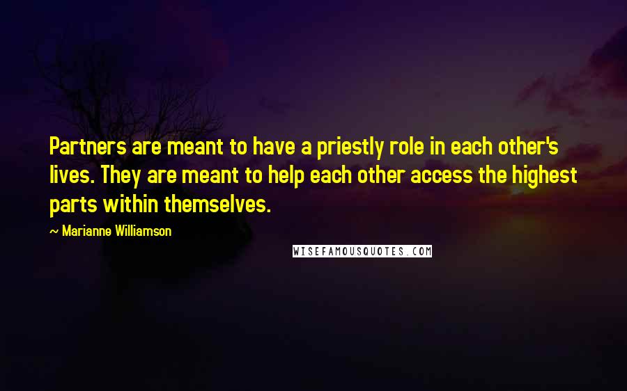 Marianne Williamson Quotes: Partners are meant to have a priestly role in each other's lives. They are meant to help each other access the highest parts within themselves.