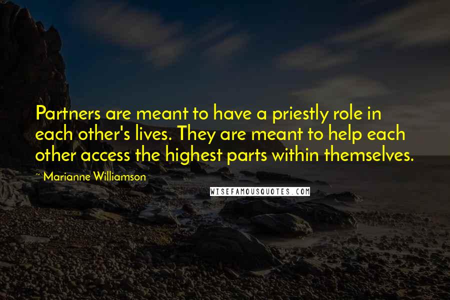 Marianne Williamson Quotes: Partners are meant to have a priestly role in each other's lives. They are meant to help each other access the highest parts within themselves.