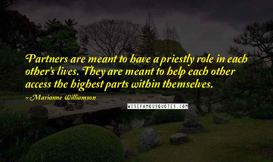 Marianne Williamson Quotes: Partners are meant to have a priestly role in each other's lives. They are meant to help each other access the highest parts within themselves.