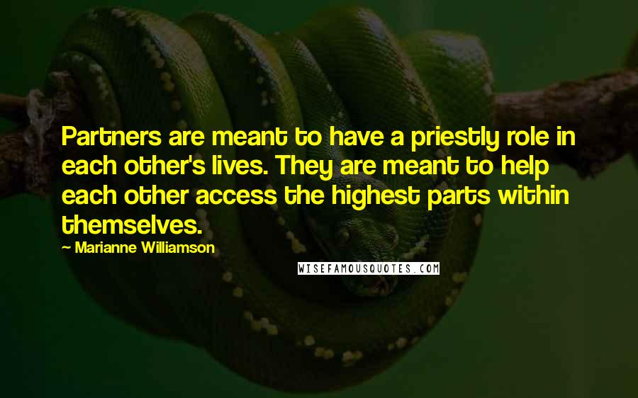 Marianne Williamson Quotes: Partners are meant to have a priestly role in each other's lives. They are meant to help each other access the highest parts within themselves.