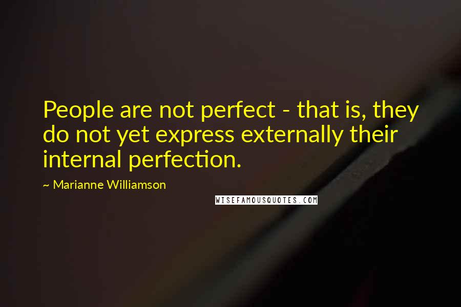 Marianne Williamson Quotes: People are not perfect - that is, they do not yet express externally their internal perfection.