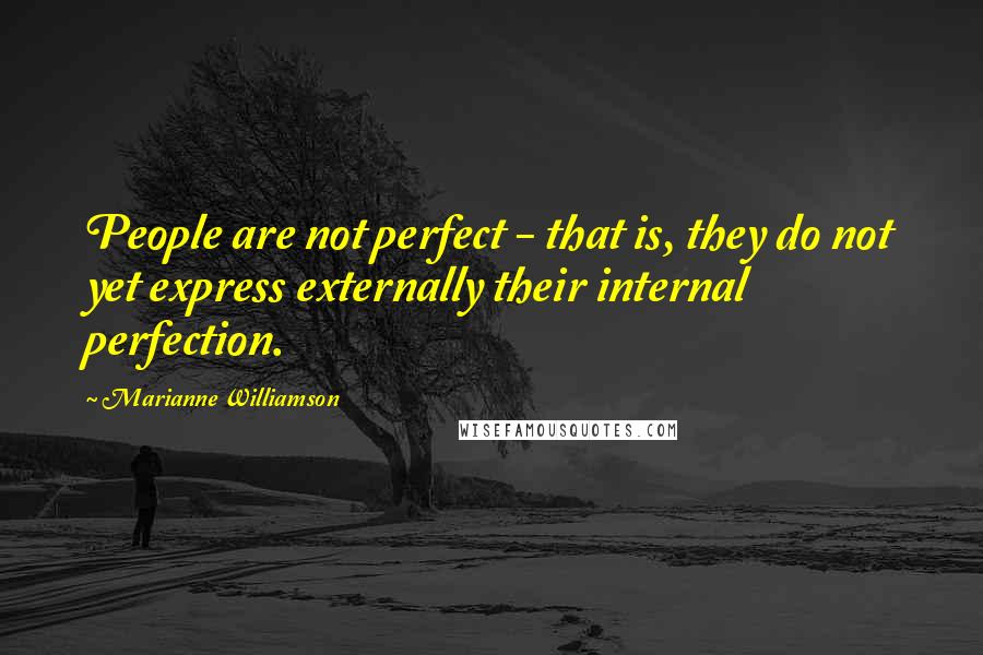 Marianne Williamson Quotes: People are not perfect - that is, they do not yet express externally their internal perfection.