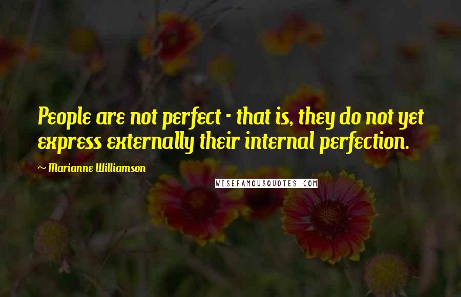 Marianne Williamson Quotes: People are not perfect - that is, they do not yet express externally their internal perfection.